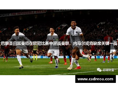巴黎圣日耳曼将在欧冠比赛中迎战曼联，内马尔或将缺席关键一战