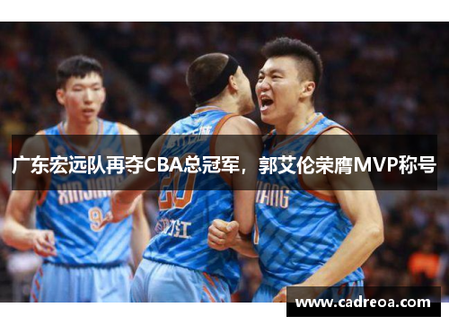 广东宏远队再夺CBA总冠军，郭艾伦荣膺MVP称号