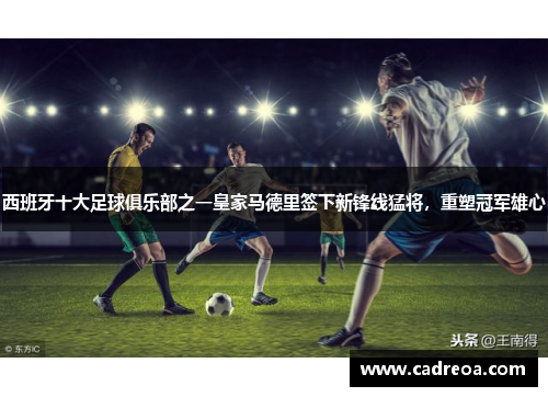 西班牙十大足球俱乐部之一皇家马德里签下新锋线猛将，重塑冠军雄心