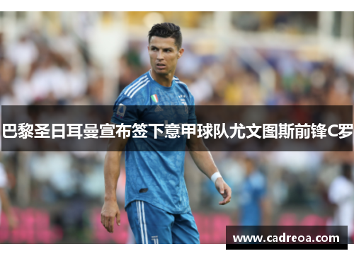 巴黎圣日耳曼宣布签下意甲球队尤文图斯前锋C罗