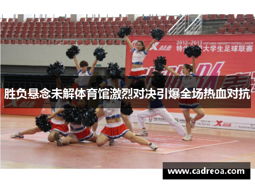 胜负悬念未解体育馆激烈对决引爆全场热血对抗