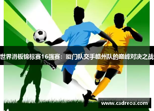世界滑板锦标赛16强赛：厦门队交手赣州队的巅峰对决之战