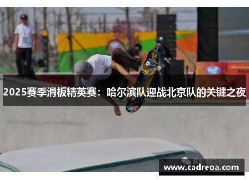 2025赛季滑板精英赛：哈尔滨队迎战北京队的关键之夜
